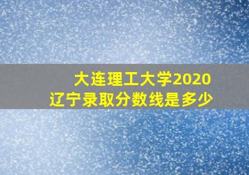 大连理工大学2020辽宁录取分数线是多少