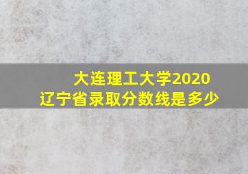 大连理工大学2020辽宁省录取分数线是多少