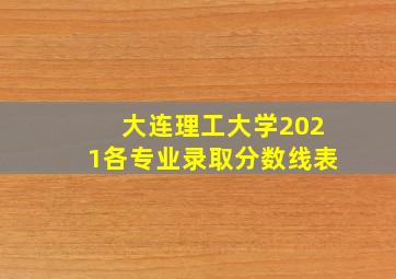 大连理工大学2021各专业录取分数线表