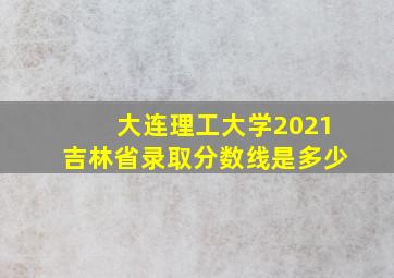 大连理工大学2021吉林省录取分数线是多少