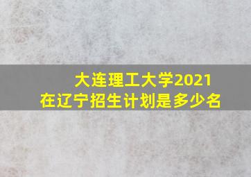 大连理工大学2021在辽宁招生计划是多少名