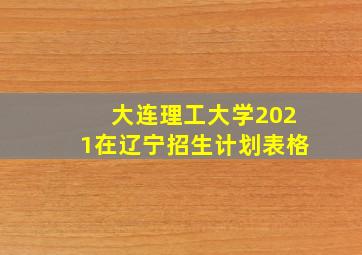 大连理工大学2021在辽宁招生计划表格