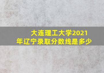 大连理工大学2021年辽宁录取分数线是多少