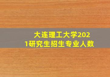 大连理工大学2021研究生招生专业人数