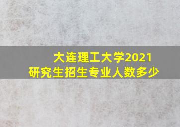 大连理工大学2021研究生招生专业人数多少