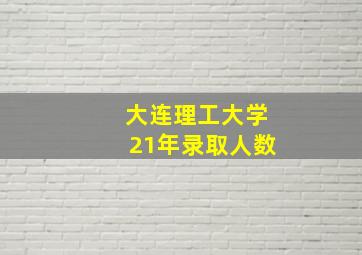 大连理工大学21年录取人数