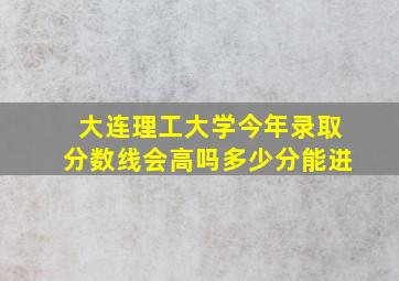 大连理工大学今年录取分数线会高吗多少分能进