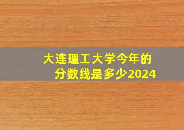 大连理工大学今年的分数线是多少2024