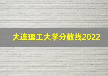 大连理工大学分数线2022