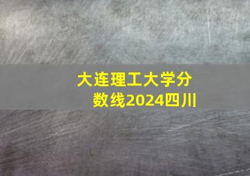 大连理工大学分数线2024四川