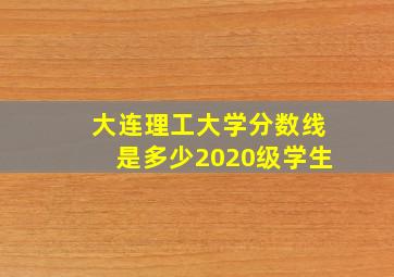 大连理工大学分数线是多少2020级学生