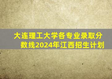 大连理工大学各专业录取分数线2024年江西招生计划