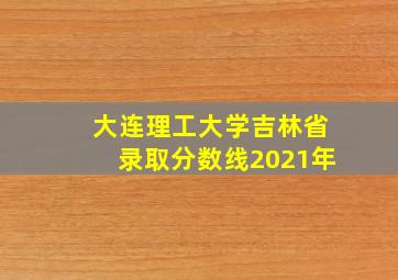 大连理工大学吉林省录取分数线2021年