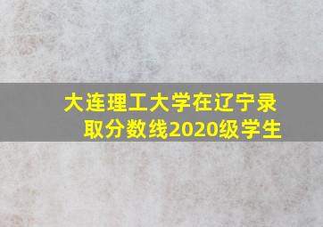 大连理工大学在辽宁录取分数线2020级学生