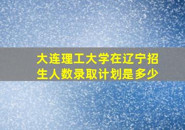 大连理工大学在辽宁招生人数录取计划是多少