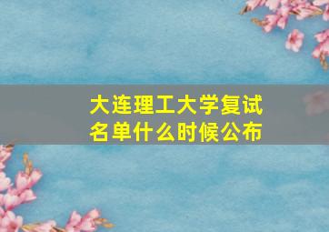 大连理工大学复试名单什么时候公布