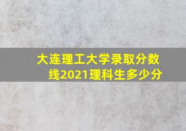 大连理工大学录取分数线2021理科生多少分