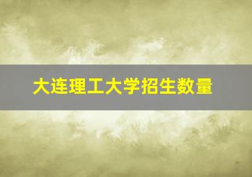 大连理工大学招生数量