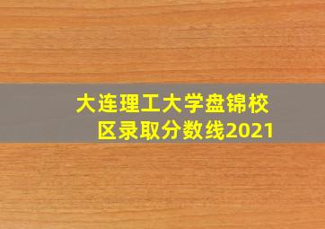 大连理工大学盘锦校区录取分数线2021