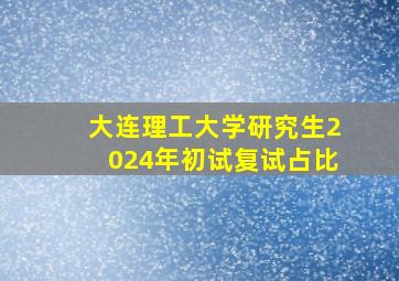 大连理工大学研究生2024年初试复试占比