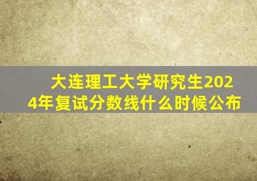 大连理工大学研究生2024年复试分数线什么时候公布