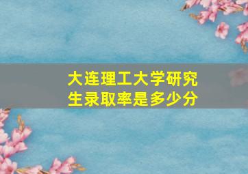 大连理工大学研究生录取率是多少分