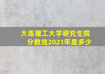 大连理工大学研究生院分数线2021年是多少