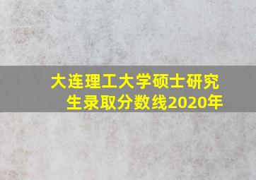 大连理工大学硕士研究生录取分数线2020年