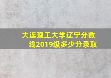 大连理工大学辽宁分数线2019级多少分录取