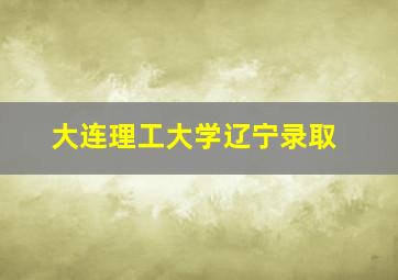 大连理工大学辽宁录取