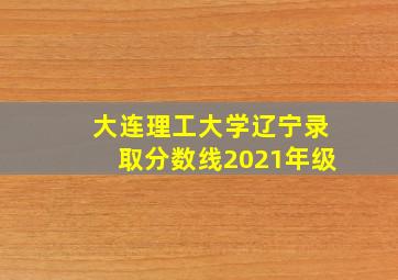 大连理工大学辽宁录取分数线2021年级