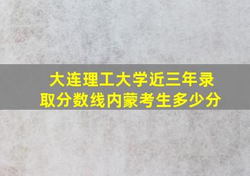 大连理工大学近三年录取分数线内蒙考生多少分