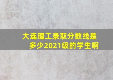 大连理工录取分数线是多少2021级的学生啊