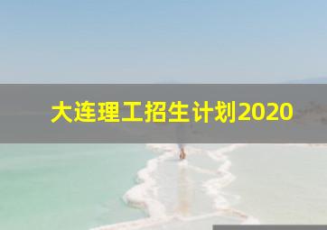 大连理工招生计划2020