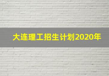 大连理工招生计划2020年