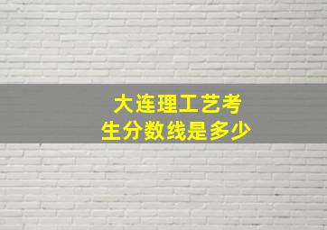 大连理工艺考生分数线是多少