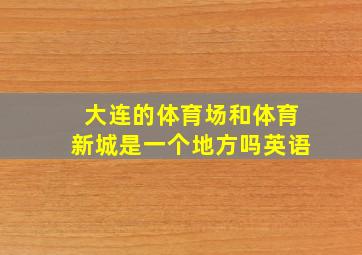 大连的体育场和体育新城是一个地方吗英语