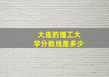 大连的理工大学分数线是多少