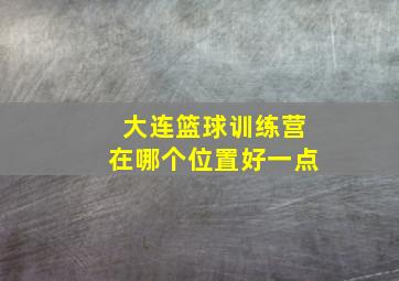 大连篮球训练营在哪个位置好一点