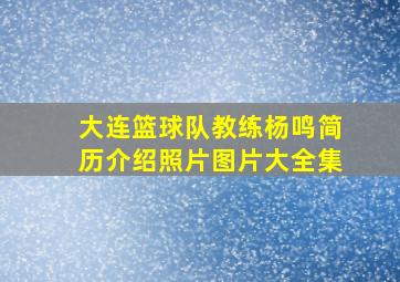 大连篮球队教练杨鸣简历介绍照片图片大全集