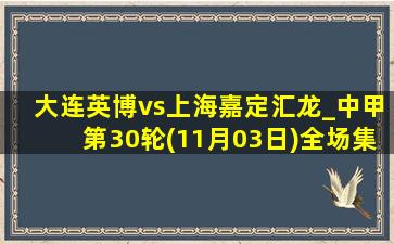 大连英博vs上海嘉定汇龙_中甲第30轮(11月03日)全场集锦