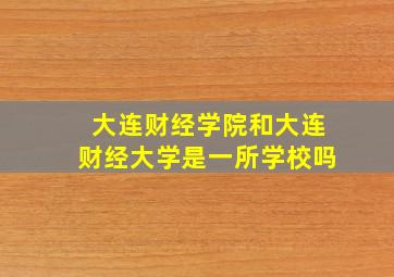 大连财经学院和大连财经大学是一所学校吗