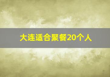 大连适合聚餐20个人