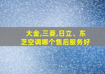 大金,三菱,日立、东芝空调哪个售后服务好