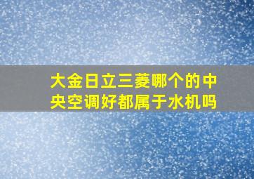 大金日立三菱哪个的中央空调好都属于水机吗