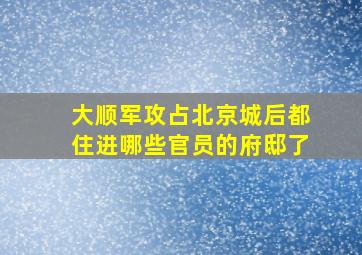 大顺军攻占北京城后都住进哪些官员的府邸了