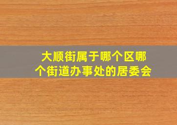 大顺街属于哪个区哪个街道办事处的居委会