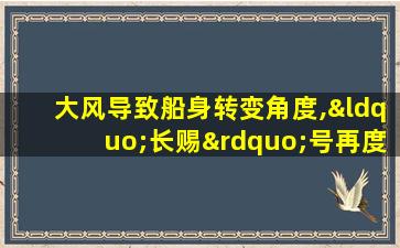 大风导致船身转变角度,“长赐”号再度封锁苏伊士运河