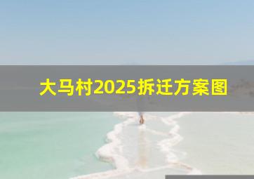 大马村2025拆迁方案图