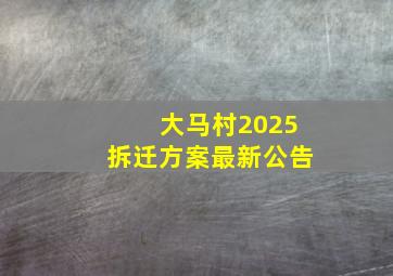 大马村2025拆迁方案最新公告